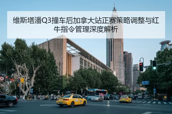 维斯塔潘Q3撞车后加拿大站正赛策略调整与红牛指令管理深度解析